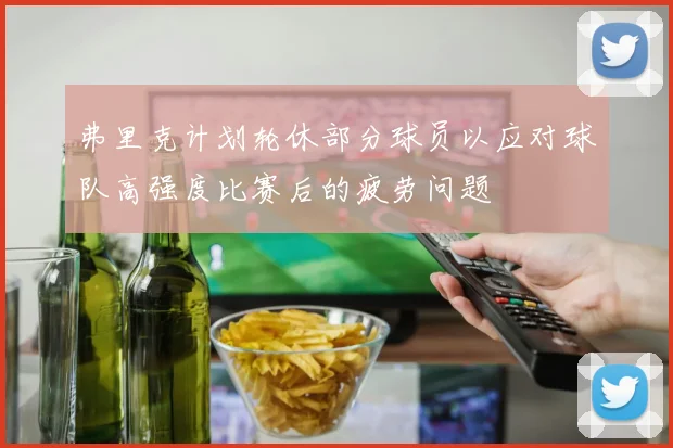 弗里克计划轮休部分球员以应对球队高强度比赛后的疲劳问题