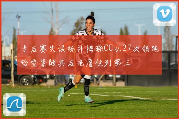 季后赛失误统计揭晓CC以27次领跑哈登紧随其后老詹位列第三