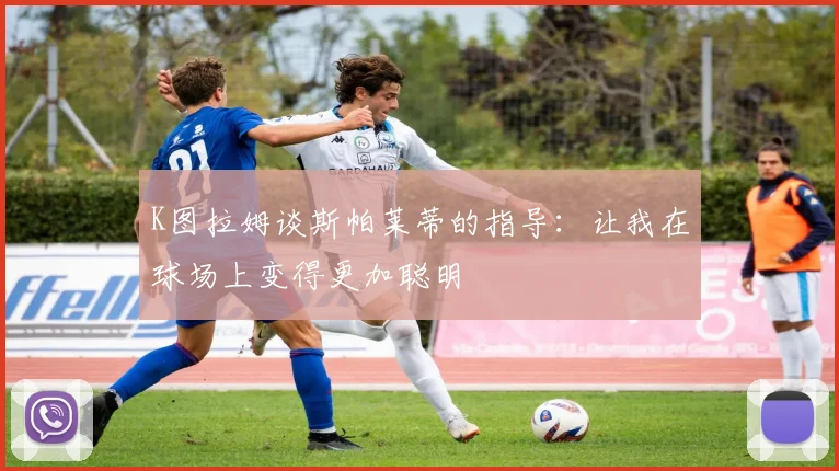 K图拉姆谈斯帕莱蒂的指导：让我在球场上变得更加聪明