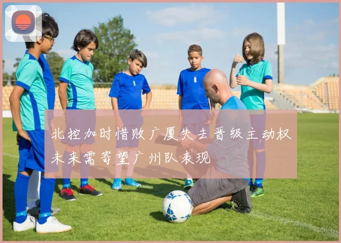 北控加时惜败广厦失去晋级主动权未来需寄望广州队表现