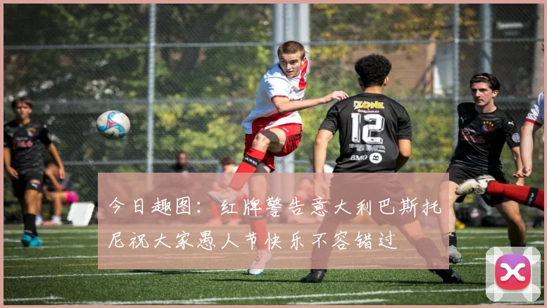 今日趣图：红牌警告意大利巴斯托尼祝大家愚人节快乐不容错过