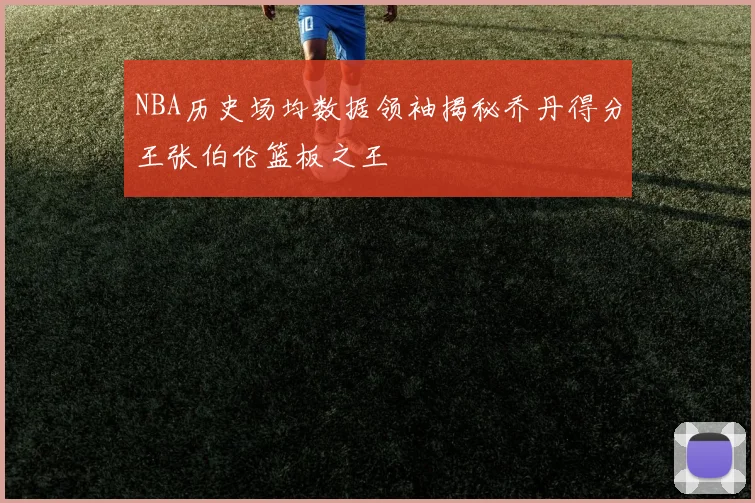 NBA历史场均数据领袖揭秘乔丹得分王张伯伦篮板之王