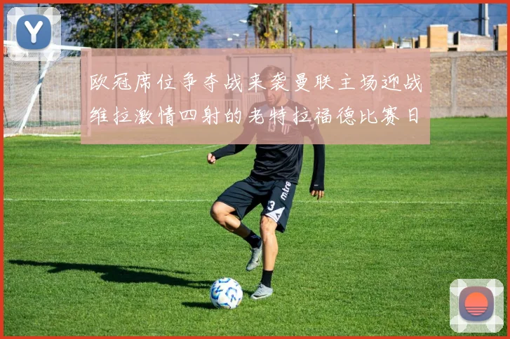 欧冠席位争夺战来袭曼联主场迎战维拉激情四射的老特拉福德比赛日