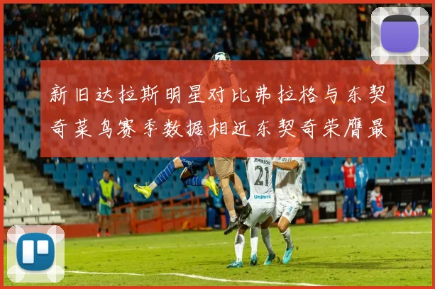 新旧达拉斯明星对比弗拉格与东契奇菜鸟赛季数据相近东契奇荣膺最佳新秀