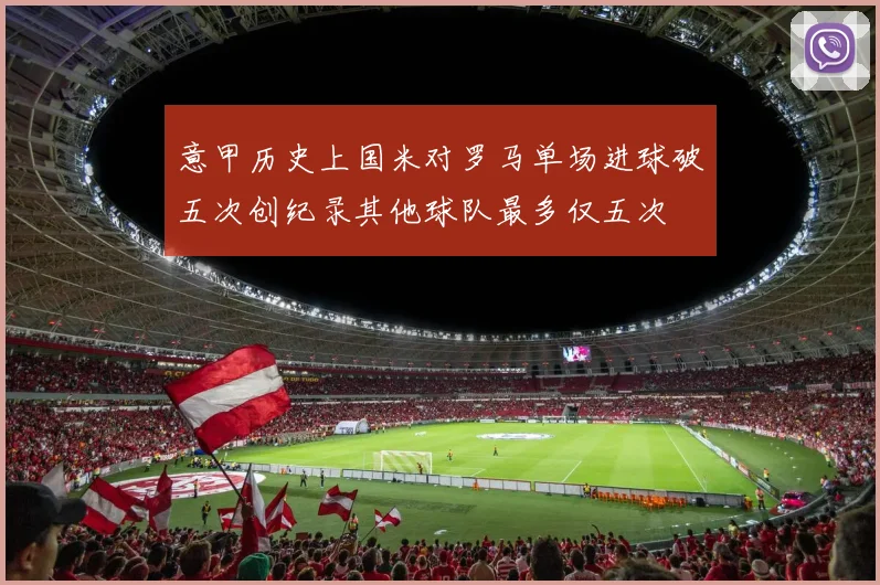 意甲历史上国米对罗马单场进球破五次创纪录其他球队最多仅五次