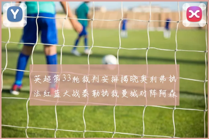 英超第33轮裁判安排揭晓奥利弗执法红蓝大战泰勒执裁曼城对阵阿森纳
