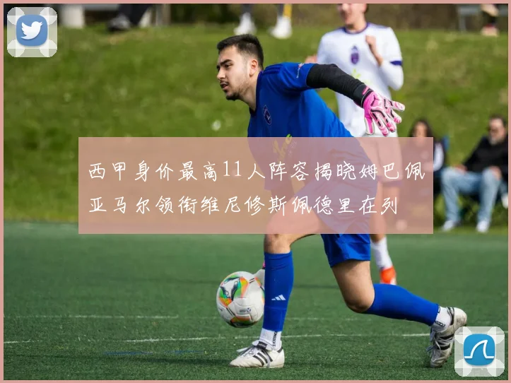 西甲身价最高11人阵容揭晓姆巴佩亚马尔领衔维尼修斯佩德里在列