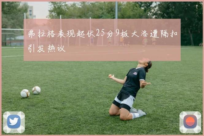 弗拉格表现起伏25分9板大洛遭隔扣引发热议