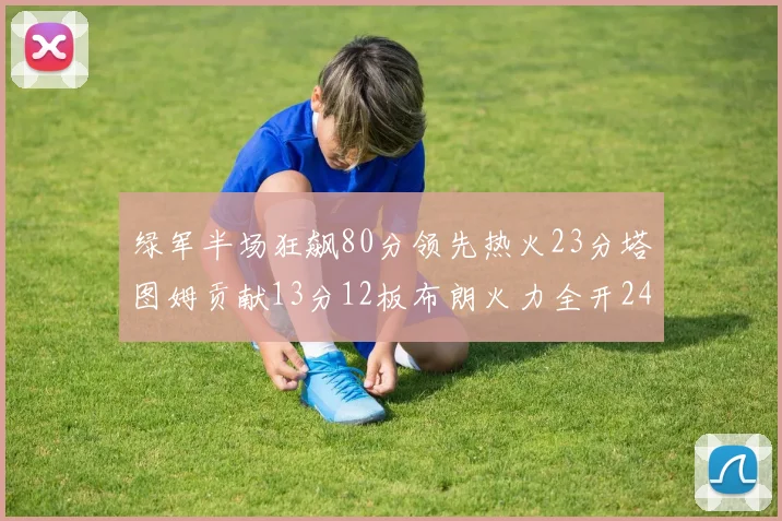 绿军半场狂飙80分领先热火23分塔图姆贡献13分12板布朗火力全开24分