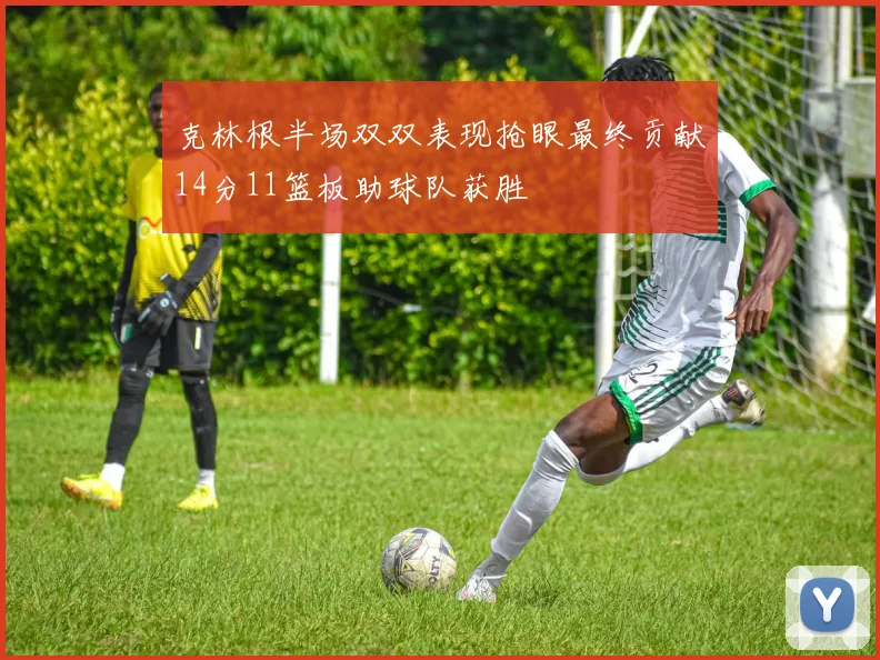克林根半场双双表现抢眼最终贡献14分11篮板助球队获胜