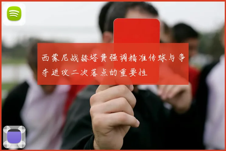 西蒙尼战赫塔费强调精准传球与争夺进攻二次落点的重要性