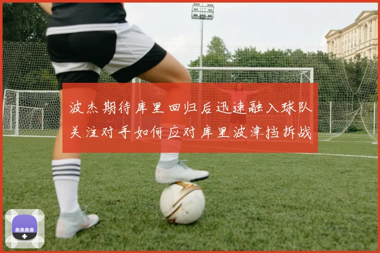 波杰期待库里回归后迅速融入球队关注对手如何应对库里波津挡拆战术
