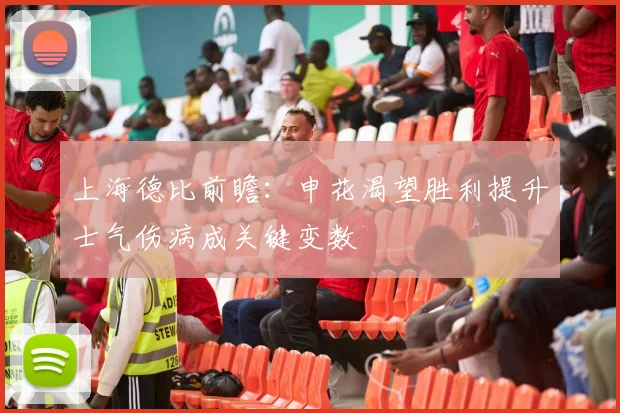 上海德比前瞻：申花渴望胜利提升士气伤病成关键变数
