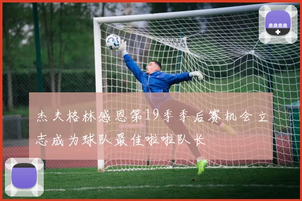杰夫格林感恩第19季季后赛机会立志成为球队最佳啦啦队长