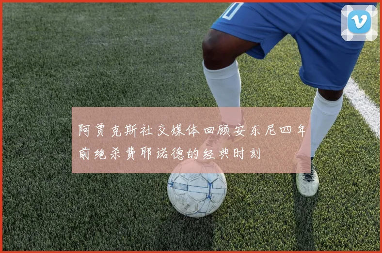 阿贾克斯社交媒体回顾安东尼四年前绝杀费耶诺德的经典时刻